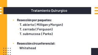 Tratamiento Quirurgico
▪ Resecciónpor paquetes:
-T. abierta ( Milligan yMorgan)
-T. cerrada ( Ferguson)
-T. submucosa ( Parks)
▪ Reseccióncircunferencial:
-Whitehead
 
