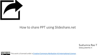 How to share PPT using Slideshare.net
This work is licensed under a Creative Commons Attribution 4.0 International License.
Sushumna Rao T
www.justwrite.in
 
