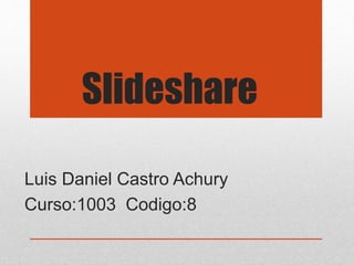 Slideshare
Luis Daniel Castro Achury
Curso:1003 Codigo:8
 