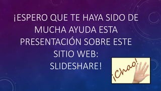 ¡ESPERO QUE TE HAYA SIDO DE
MUCHA AYUDA ESTA
PRESENTACIÓN SOBRE ESTE
SITIO WEB:
SLIDESHARE!
 