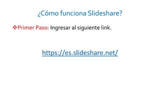 ¿Cómo funciona Slideshare?
Primer Paso: Ingresar al siguiente link.
https://es.slideshare.net/
 