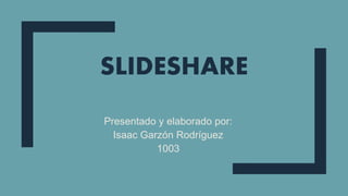 SLIDESHARE
Presentado y elaborado por:
Isaac Garzón Rodríguez
1003
 