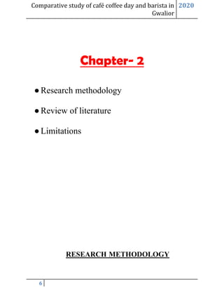 Comparative study of café coffee day and barista in
Gwalior
2020
6
Chapter- 2
●Research methodology
●Review of literature
●Limitations
RESEARCH METHODOLOGY
 