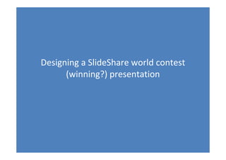 Designing a SlideShare world contest
      (winning?) presentation
 