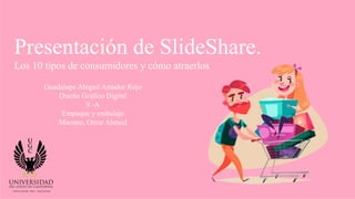 Presentación de SlideShare.
Los 10 tipos de consumidores y cómo atraerlos
Guadalupe Abigail Amador Rojo
Diseño Gráfico Digital
9.-A
Empaque y embalaje
Maestro, Omar Ahmed
 