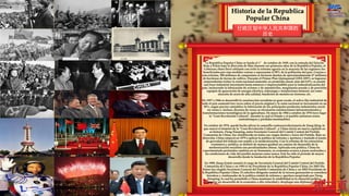 Historia de la Republica
Popular China
行政区划中华人民共和国的
历史
La Republica Popular China se funda el 1° de octubre de 1949, con la entrada del Ejército
Rojo a Pekín bajo la dirección de Mao durante sus primeros años de la República Popular, el
Gobierno chino llevó adelante con éxito la reforma agraria en la mayoría de las regiones: los
beneficiados por esta medidas venían a representar el 90% de la población del país. Gracias a
esta reforma, 300 millones de campesinos se hicieron dueños de aproximadamente 47 millones
de hectáreas de tierras de cultivo. Durante el Primer Plan Quinquenal (1953-1957), se lograron
sorprendentes éxitos: la renta nacional aumentó, en promedio anual, más del 8,9%; se asentó
una base industrial inexistente hasta entonces e imprescindible para la industrialización del
país, incluyendo la fabricación de aviones y de automóviles, maquinaria pesada y de precisión,
equipos de generación de energía eléctrica, siderurgia e instalaciones mineras, así como
aleación de acero de alta calidad, fundición de metales no ferrosos, etc.
De 1957 a 1966 se desarrolló la construcción socialista en gran escala, el activo fijo industrial de
todo el país aumentó tres veces sobre el precio original y la renta nacional se incrementó en un
58%, según precios cotejables; la fabricación de los principales productos industriales creció
en varias e, incluso, decenas de veces; se efectuaron construcciones infraestructurales y
transformaciones tecnológicas de la agricultura. De mayo de 1966 a octubre de 1976 tuvo lugar
la "Gran Revolución Cultural", durante la cual el Estado y el pueblo sufrieron serios
contratiempos y pérdidas inestimables.
En octubre de 1976, quedó hecha añicos la camarilla contrarrevolucionaria de Jiang Qing, lo
que marcó el término de la "Gran Revolución Cultural", y China inició un nuevo capítulo en
su historia. Deng Xiaoping, antes Secretario General del Comité Central del Partido
Comunista de China, fue restablecido en todos sus cargos dentro y fuera del Partido. Bajo su
dirección, China empezó en 1979 a aplicar la política de reforma y apertura y trasladó el punto
de gravedad del trabajo con rumbo a la modernización. Con la reforma de las estructuras
económica y política, se definió de manera gradual un camino de desarrollo de la
modernización socialista con peculiaridades chinas. Aplicada esta política, China ha
experimentado profundos cambios en su fisonomía, su economía avanza a pasos acelerados y
las condiciones de vida del pueblo mejoran como nunca. Este ha sido el período de mayor
desarrollo desde la fundación de la República Popular.
En 1989, Jiang Zemin asumió el cargo de Secretario General del Comité Central del Partido
Comunista de China y en 1993 el de Presidente de la República Popular China. En 2002 Hu
Jintao fue elegido Secretario General del Partido Comunista de China y en 2003 Presidente de
la República Popular China. El colectivo dirigente central de la tercera generación se considera
heredero y continuador de la política estatal de reforma y apertura auspiciada por Deng
Xiaoping, la cual ha permitido a China mantener la estabilidad en la situación política,
fomentar un desarrollo de la economía a alta velocidad y desplegar una diplomacia activa.
 