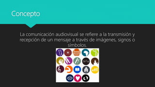 Concepto
La comunicación audiovisual se refiere a la transmisión y
recepción de un mensaje a través de imágenes, signos o
símbolos.
 