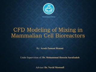 CFD Modeling of Mixing in
Mammalian Cell Bioreactors
University of Tehran
By: Arash Zamani Renani
Under Supervision of: Dr. Mohammad Hossein Sarafzadeh
Adviser: Dr. Navid Mostoufi
 