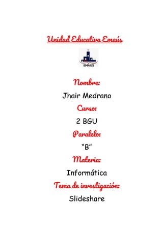 Unidad Educativa Emaús
Nombre:
Jhair Medrano
Curso:
2 BGU
Paralelo:
“B”
Materia:
Informática
Tema de investigación:
Slideshare
 