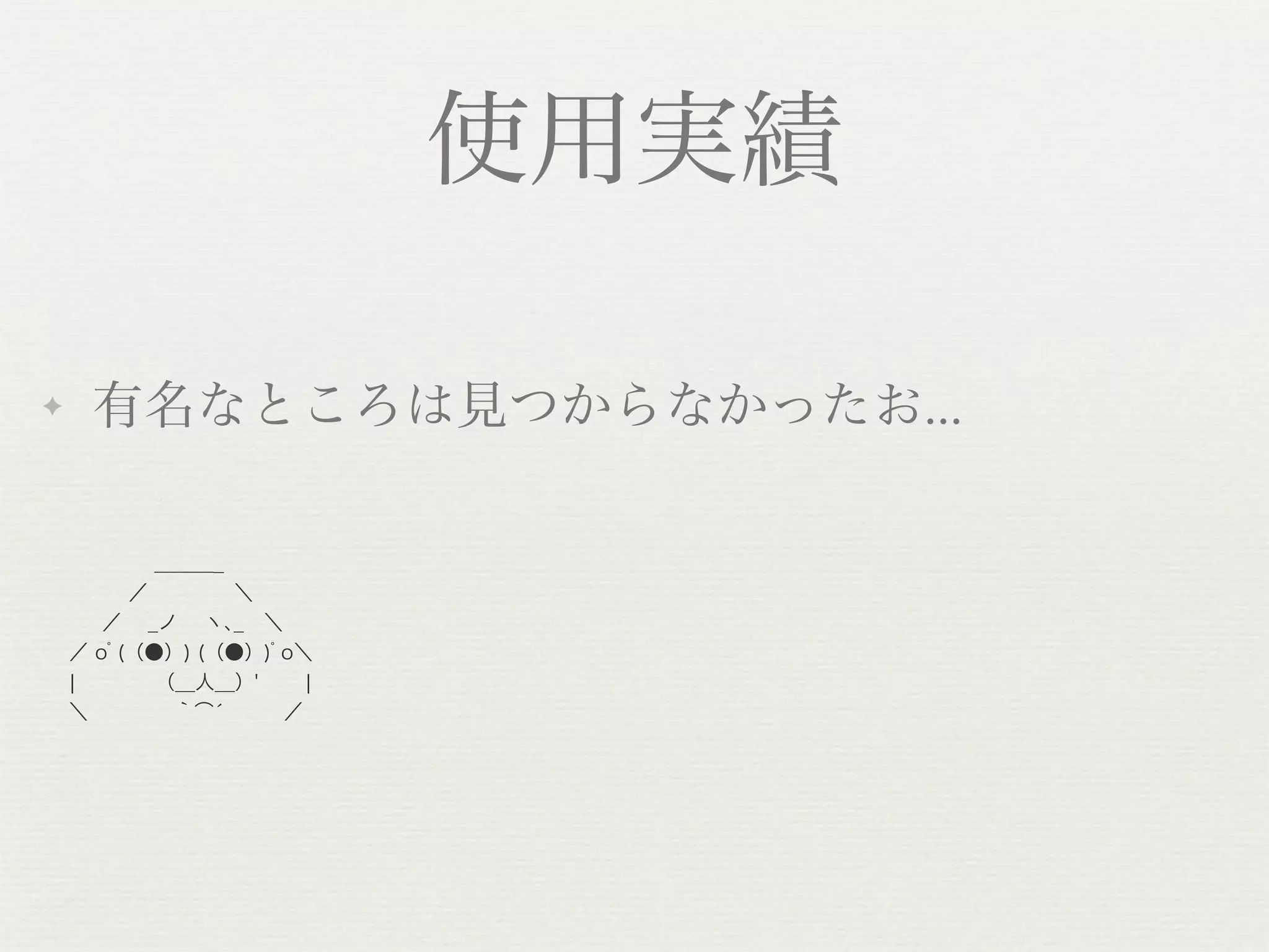 使用実績

✦   有名なところは見つからなかったお...

       ＿＿＿_
     ／     ＼
   ／  _ノ  ヽ､_ ＼
  ／ oﾟ(（●）) (（●）)ﾟo＼  
  ¦      （__人__）'  ¦
  ＼     ｀́͡     ／
 