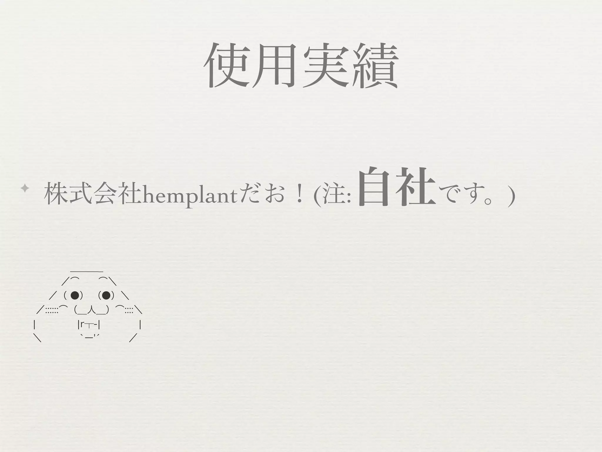 使用実績

✦
    株式会社hemplantだお！(注:         自社です。)
      ＿＿＿_
     ／͡  ͡＼
   ／（ ●） （●）＼
  ／::::::͡（__人__）͡::::＼  
  ¦     ¦r┬-¦    ¦
  ＼      `ー'́     ／
 