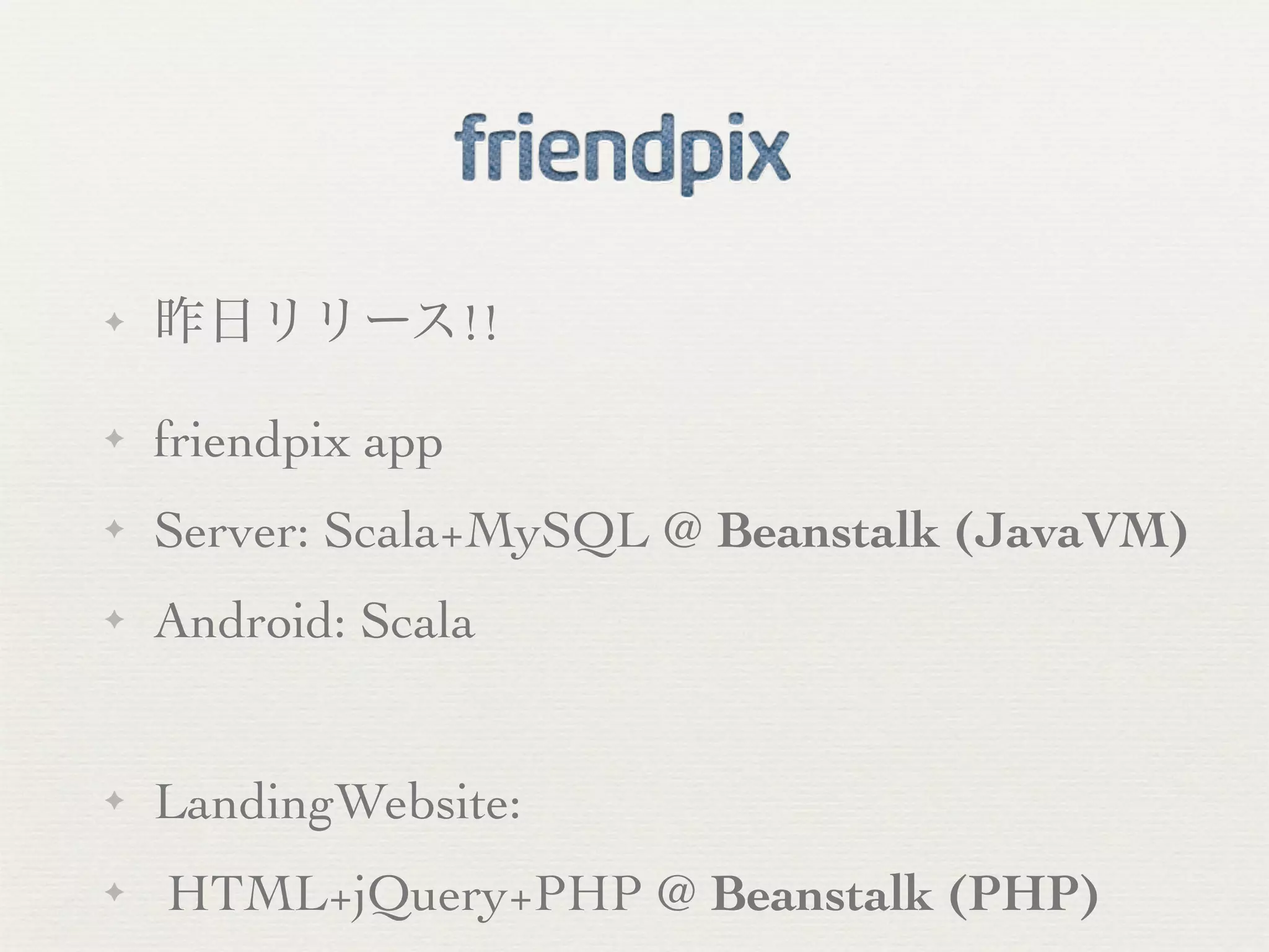 ✦   昨日リリース!!

✦   friendpix app
✦   Server: Scala+MySQL @ Beanstalk (JavaVM)
✦   Android: Scala


✦   LandingWebsite:
✦   HTML+jQuery+PHP @ Beanstalk (PHP)
 
