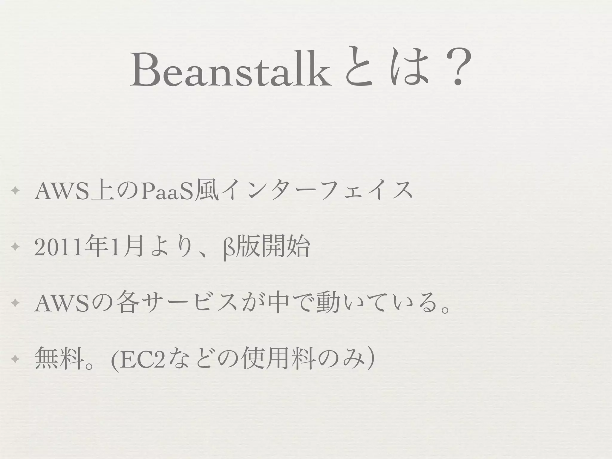 Beanstalkとは？

✦   AWS上のPaaS風インターフェイス

✦   2011年1月より、β版開始

✦   AWSの各サービスが中で動いている。

✦   無料。(EC2などの使用料のみ）
 