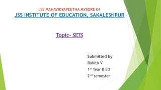 JSS MAHAVIDYAPEETHA MYSORE 04
JSS INSTITUTE OF EDUCATION, SAKALESHPUR
Topic- SETS
Submitted by
Rohith V
1st Year B Ed
2nd semester
 