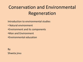 Conservation and Environmental
Regeneration
Introduction to environmental studies
• Natural environment
•Environment and its components
•Man and Environment
•Environmental education
By
Shweta jnvu
 
