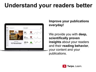 Understand your readers better
Improve your publications
everyday!
We provide you with deep,
scientifically proven
insights about your readers
and their reading behavior,
your content and your
publications.
Twipe. Learn.
 