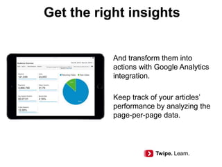Get the right insights
And transform them into
actions with Google Analytics
integration.
Keep track of your articles’
performance by analyzing the
page-per-page data.
Twipe. Learn.
 