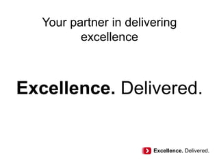 Excellence. Delivered.
Your partner in delivering
excellence
Excellence. Delivered.
 