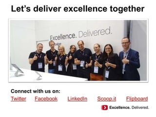 Let’s deliver excellence together
Connect with us on:
Twitter Facebook LinkedIn Scoop.it Flipboard
Excellence. Delivered.
 