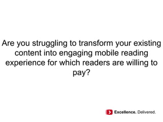 Are you struggling to transform your existing
content into engaging mobile reading
experience for which readers are willing to
pay?
Excellence. Delivered.
 