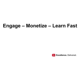 Engage – Monetize – Learn Fast
Excellence. Delivered.
 