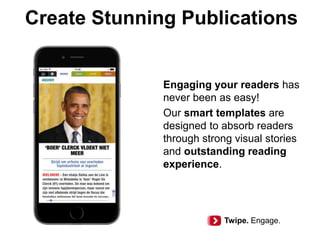 Create Stunning Publications
Engaging your readers has
never been as easy!
Our smart templates are
designed to absorb readers
through strong visual stories
and outstanding reading
experience.
Twipe. Engage.
 