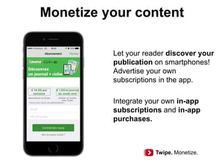 Monetize your content
Let your reader discover your
publication on smartphones!
Advertise your own
subscriptions in the app.
Integrate your own in-app
subscriptions and in-app
purchases.
Twipe. Monetize.
 