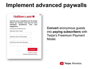 Implement advanced paywalls
Convert anonymous guests
into paying subscribers with
Twipe’s Freemium Payment
Model.
Twipe. Monetize.
 