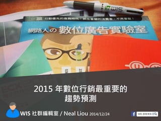 2015 年數位行銷最重要的
趨勢預測
WIS 社群編輯室 / Neal Liou 2014/12/24
 