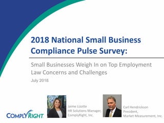 2018 National Small Business
Compliance Pulse Survey:
Small Businesses Weigh In on Top Employment
Law Concerns and Challenges
Jaime Lizotte
HR Solutions Manager,
ComplyRight, Inc.
July 2018
Carl Hendrickson
President,
Market Measurement, Inc.
 