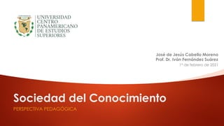 Sociedad del Conocimiento
PERSPECTIVA PEDAGÓGICA
José de Jesús Cabello Moreno
1° de febrero de 2021
Prof. Dr. Iván Fernández Suárez
 