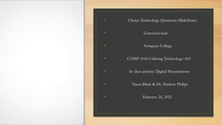 • Choice Technology Questions (SlideShare)
• Gurseerat kaur
• Norquest College
• COMP-1016-Utilizing Technology-A01
• In class activity: Digital Presentations
• Tasca Black & Dr. Marlene Philips
• February 26, 2021
 