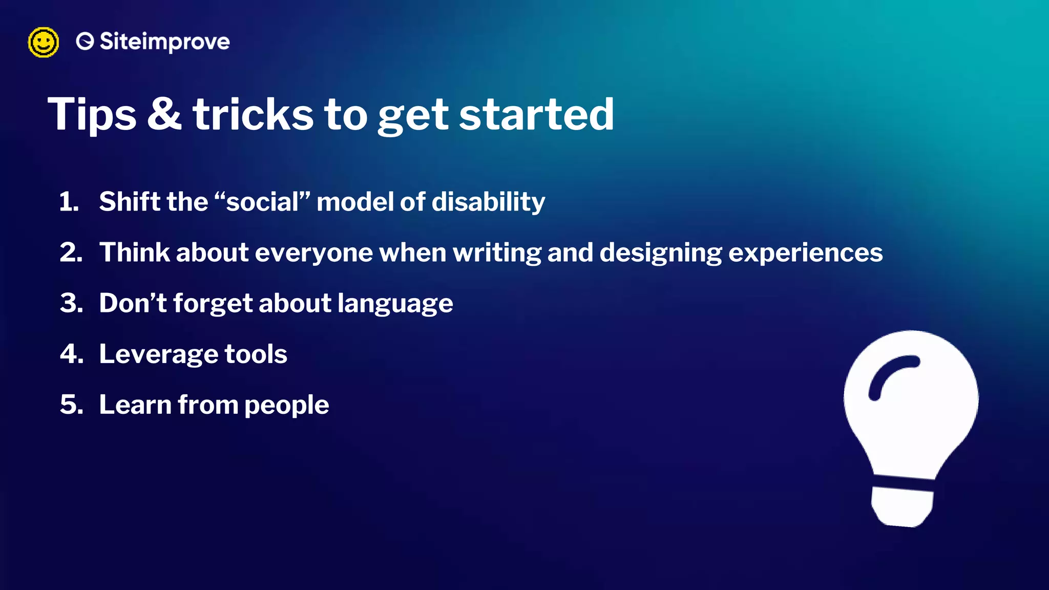 Tips & tricks to get started
1. Shift the “social” model of disability
2. Think about everyone when writing and designing experiences
3. Don’t forget about language
4. Leverage tools
5. Learn from people
 