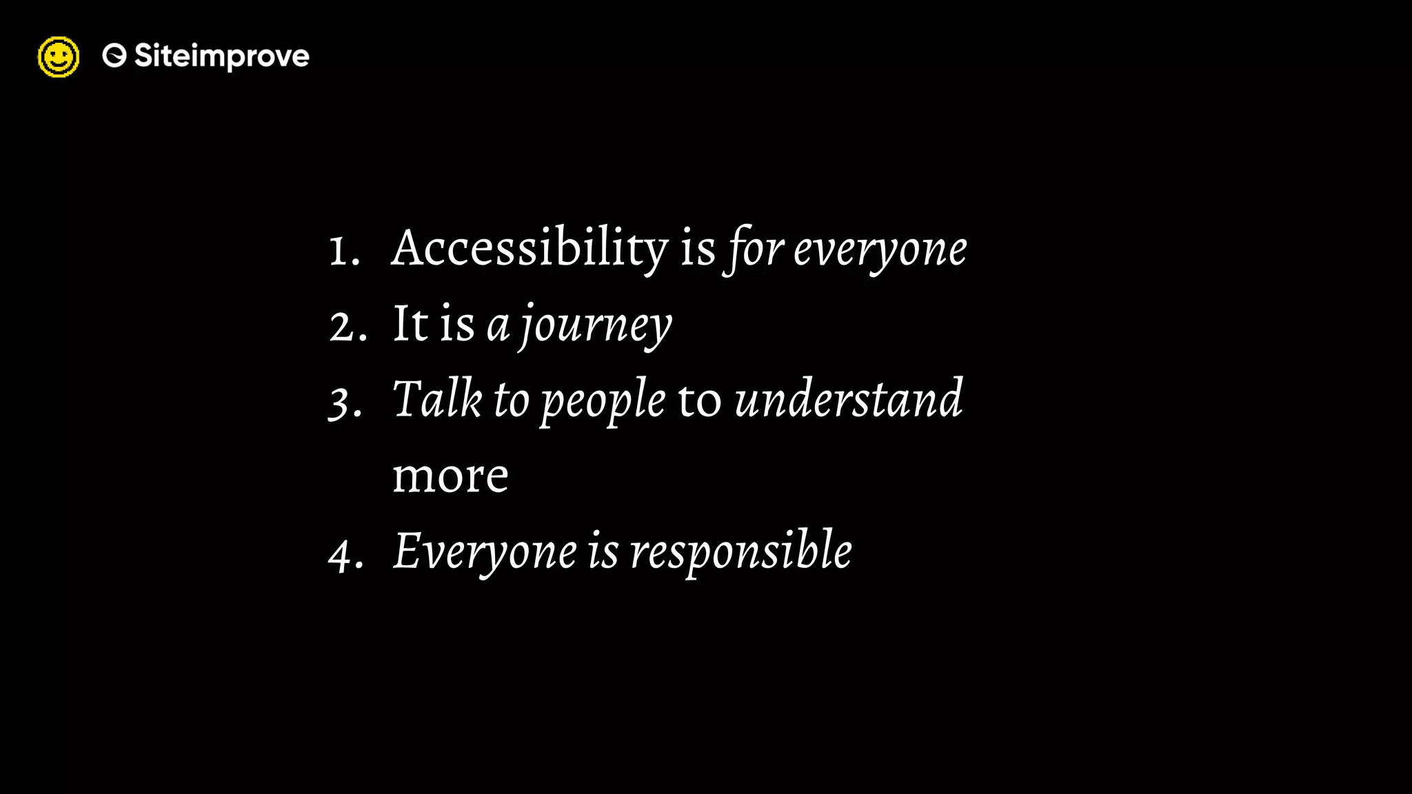 1. Accessibility is for everyone
2. It is a journey
3. Talk to people to understand
more
4. Everyone is responsible
 