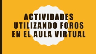 ACTIVIDADES
UTILIZANDO FOROS
EN EL AULA VIRTUAL
 