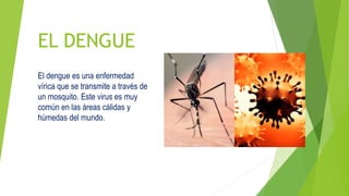 EL DENGUE
El dengue es una enfermedad
vírica que se transmite a través de
un mosquito. Este virus es muy
común en las áreas cálidas y
húmedas del mundo.
 