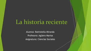 La historia reciente
Alumna: Battistella Miranda
Profesora: Agüero Marisa
Asignatura: Ciencias Sociales
 