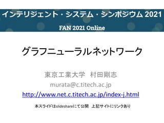 グラフニューラルネットワーク
東京工業大学 村田剛志
murata@c.titech.ac.jp
http://www.net.c.titech.ac.jp/index-j.html
本スライドはslideshareにて公開 上記サイトにリンクあり
 