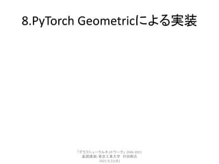 8.PyTorch Geometricによる実装
「グラフニューラルネットワーク」 (FAN 2021
基調講演) 東京工業大学 村田剛志
2021.9.21(火)
 