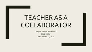 TEACHER AS A
COLLABORATOR
Chapter 10 and Appendix D
Matt Miller
September 22, 2021
 