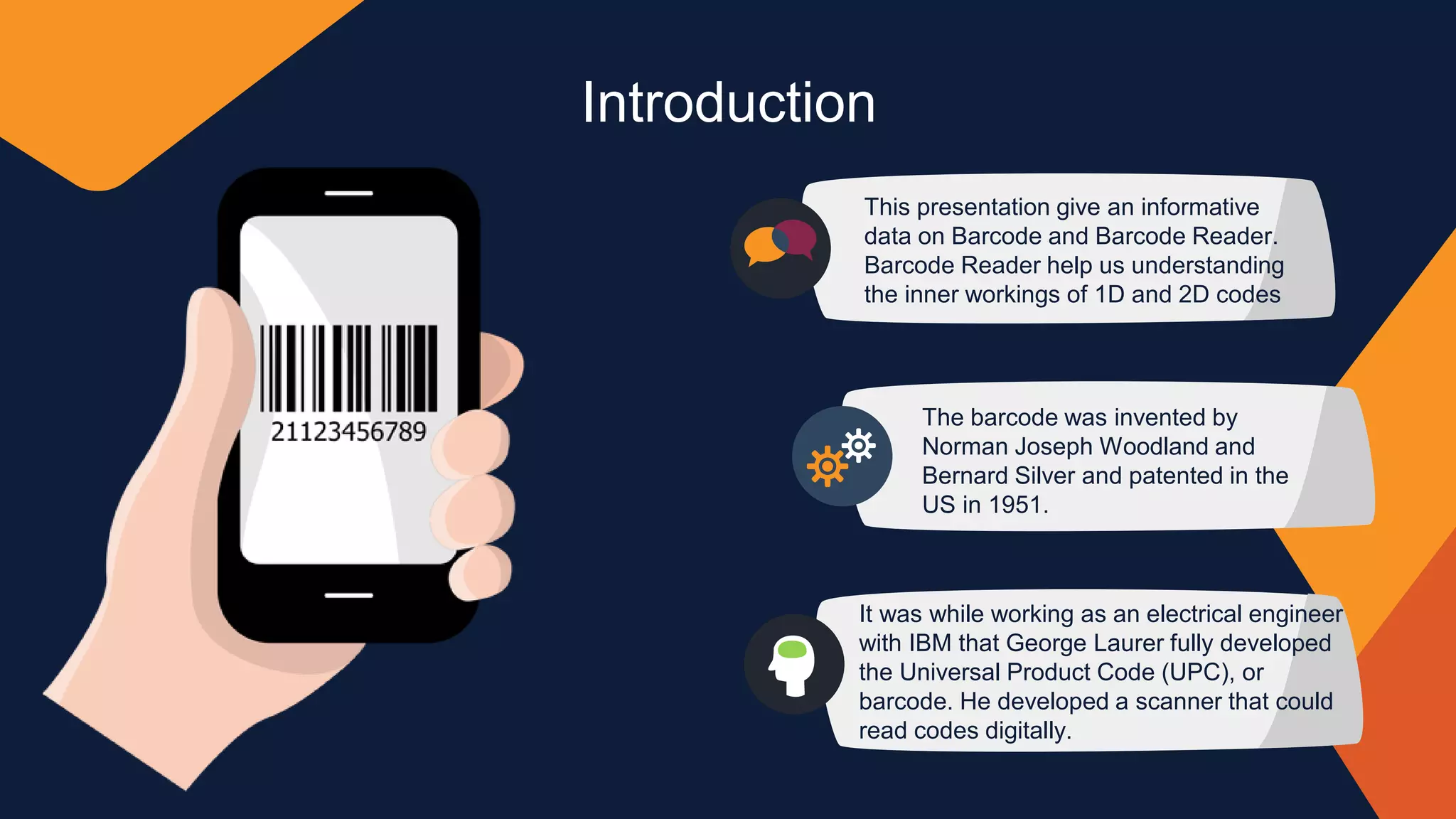 Introduction
This presentation give an informative
data on Barcode and Barcode Reader.
Barcode Reader help us understanding
the inner workings of 1D and 2D codes
The barcode was invented by
Norman Joseph Woodland and
Bernard Silver and patented in the
US in 1951.
It was while working as an electrical engineer
with IBM that George Laurer fully developed
the Universal Product Code (UPC), or
barcode. He developed a scanner that could
read codes digitally.
 