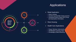 Applications
 Retail Application
• Super markets
• Counter-mounted Bar Code scanners
• Universal Product Code (UPC) Price
and description information
 Ware Housing
 Health Care Applications
• Drugs, Devices, Instruments
• Identification of Expiry Date
• Knowledge of Blood Banking
 