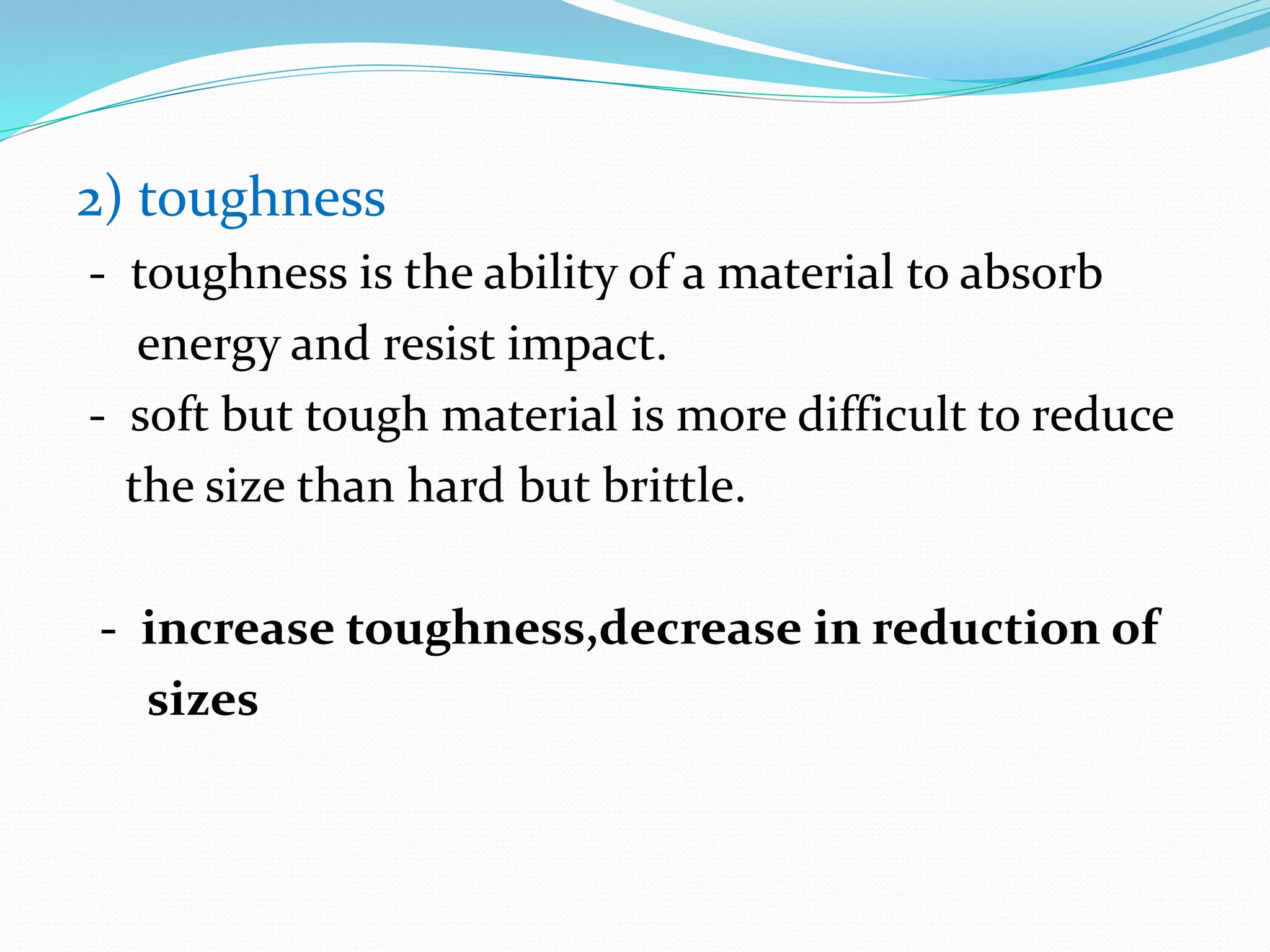 2) toughness
- toughness is the ability of a material to absorb
energy and resist impact.
- soft but tough material is more difficult to reduce
the size than hard but brittle.
- increase toughness,decrease in reduction of
sizes
 