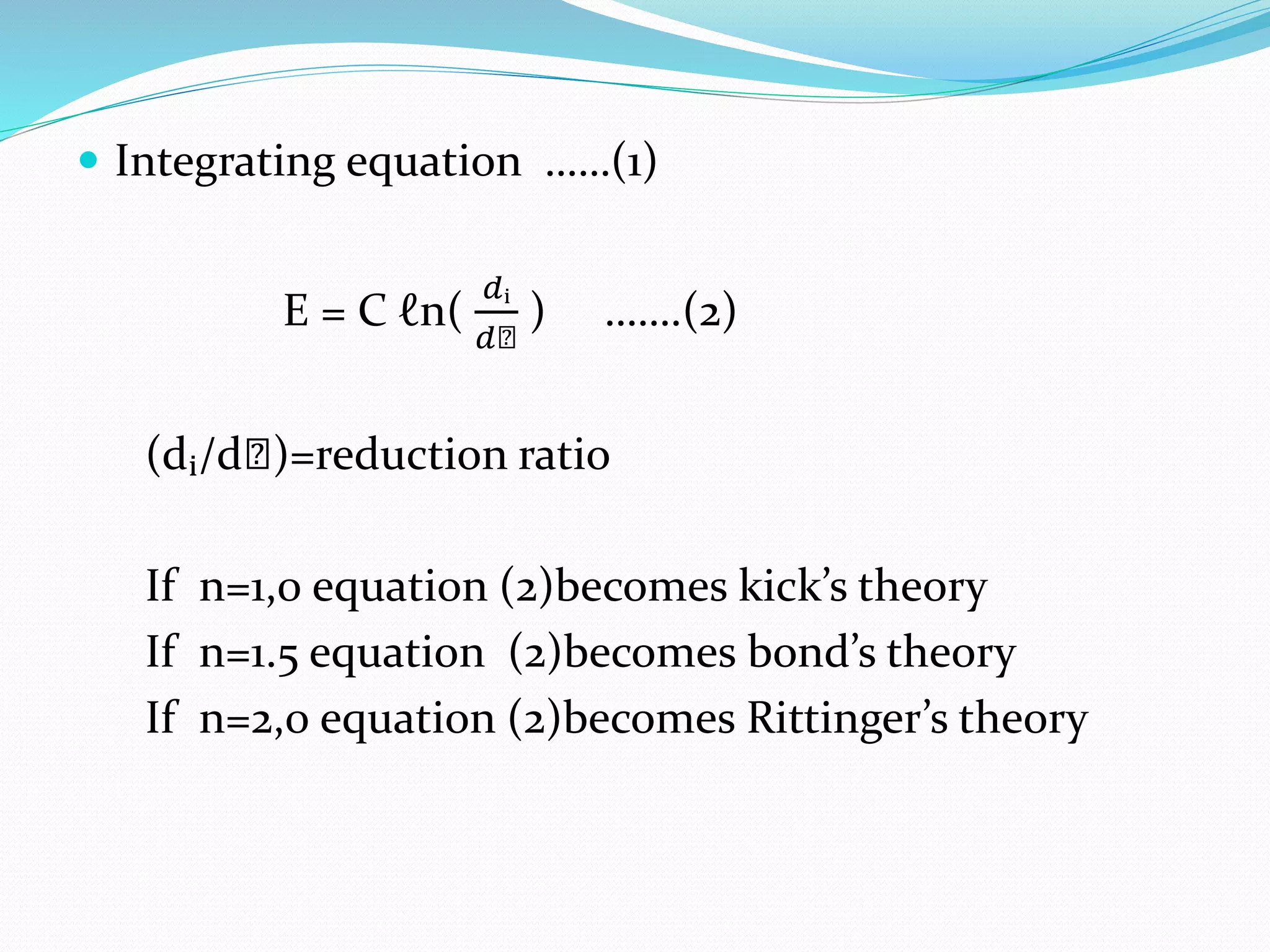  Integrating equation ……(1)
E = C ℓn(
𝑑ᵢ
𝑑ₙ
) …….(2)
(dᵢ/dₙ)=reduction ratio
If n=1,0 equation (2)becomes kick’s theory
If n=1.5 equation (2)becomes bond’s theory
If n=2,0 equation (2)becomes Rittinger’s theory
 
