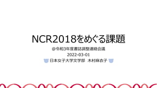 NCR2018をめぐる課題
＠令和3年度書誌調整連絡会議
2022-03-01
日本女子大学文学部 木村麻衣子
1
 