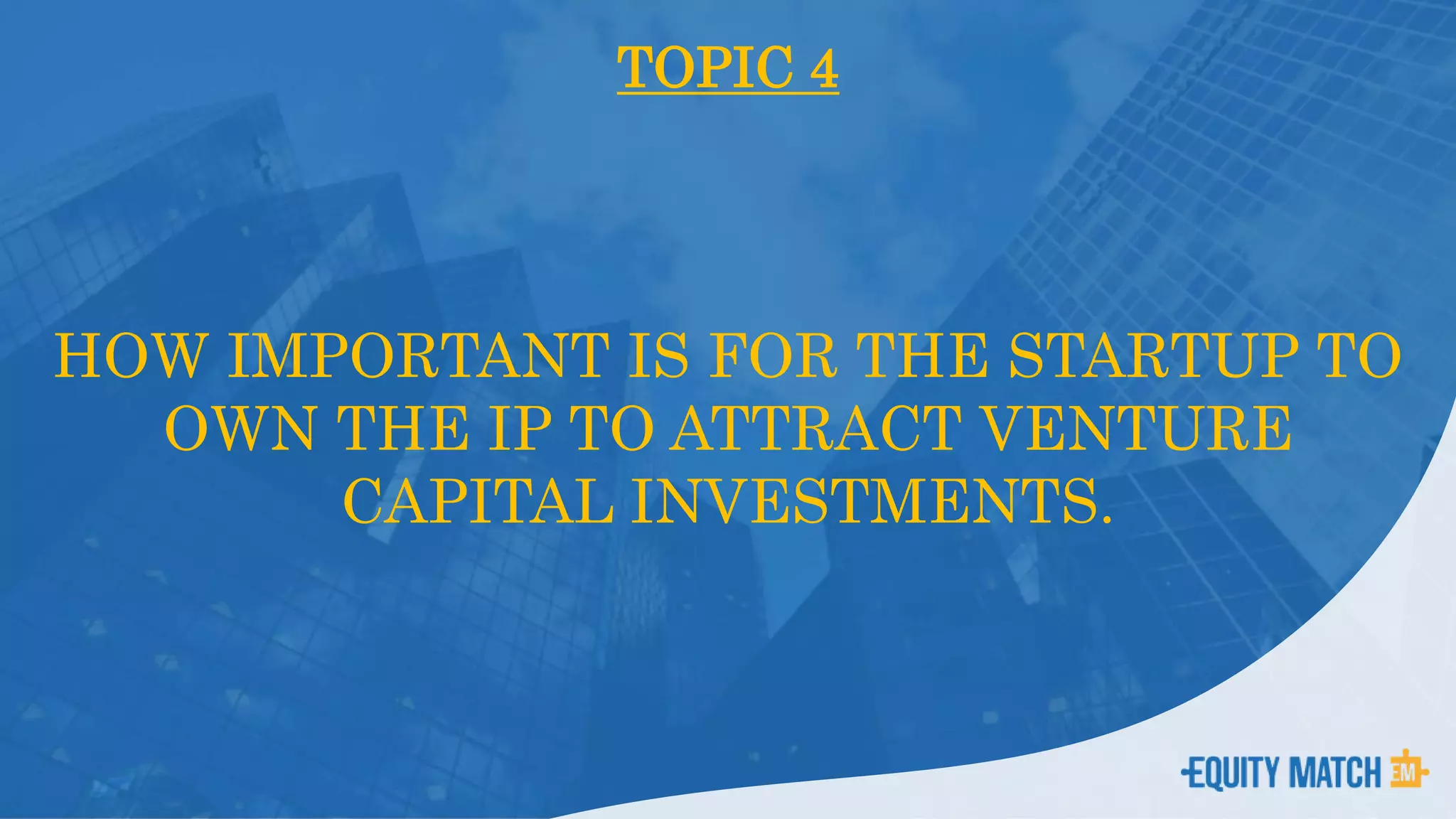 TOPIC 4
HOW IMPORTANT IS FOR THE STARTUP TO
OWN THE IP TO ATTRACT VENTURE
CAPITAL INVESTMENTS.
 