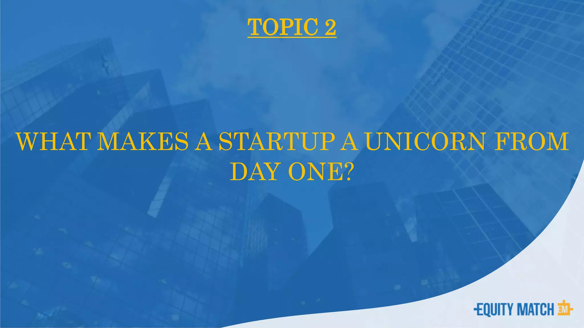 TOPIC 2
WHAT MAKES A STARTUP A UNICORN FROM
DAY ONE?
 