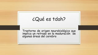 ¿Qué es tdah?
Trastorno de origen neurobiológico que
implica un retraso en la maduración de
algunas áreas del cerebro.
 