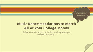 Music Recommendations to Match
All of Your College Moods
Before a test, at the gym, on the bus, studying, when you
have AUX at a party…
Recommendations
courtesy of Alexi
and Dylan :D
 