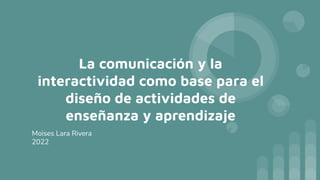 La comunicación y la
interactividad como base para el
diseño de actividades de
enseñanza y aprendizaje
Moises Lara Rivera
2022
 